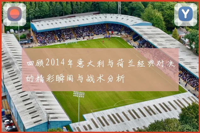 回顾2014年意大利与荷兰经典对决的精彩瞬间与战术分析
