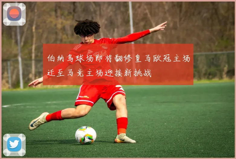 伯纳乌球场即将翻修皇马欧冠主场迁至马竞主场迎接新挑战